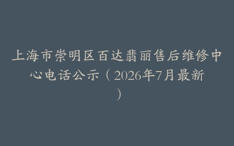上海市崇明区百达翡丽售后维修中心电话公示（2026年7月最新）