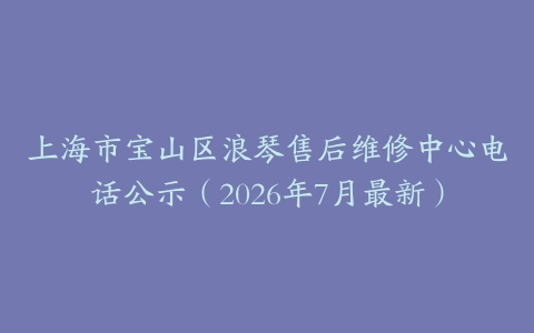 上海市宝山区浪琴售后维修中心电话公示（2026年7月最新）