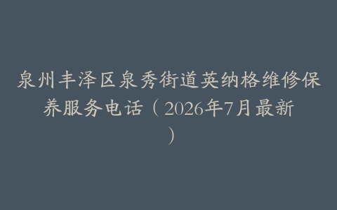 泉州丰泽区泉秀街道英纳格维修保养服务电话（2026年7月最新）