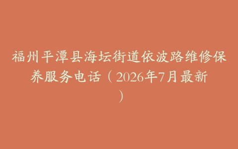 福州平潭县海坛街道依波路维修保养服务电话（2026年7月最新）