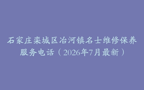 石家庄栾城区冶河镇名士维修保养服务电话（2026年7月最新）