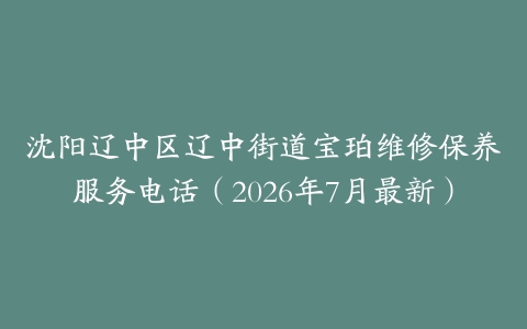 沈阳辽中区辽中街道宝珀维修保养服务电话（2026年7月最新）