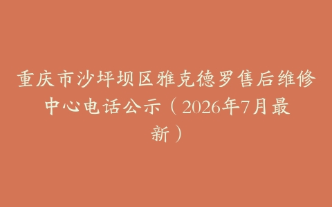 重庆市沙坪坝区雅克德罗售后维修中心电话公示（2026年7月最新）