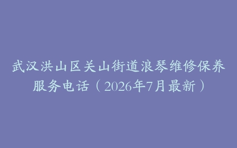 武汉洪山区关山街道浪琴维修保养服务电话（2026年7月最新）