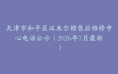 天津市和平区汉米尔顿售后维修中心电话公示（2026年7月最新）