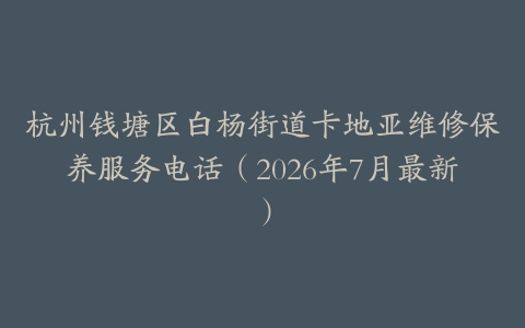 杭州钱塘区白杨街道卡地亚维修保养服务电话（2026年7月最新）