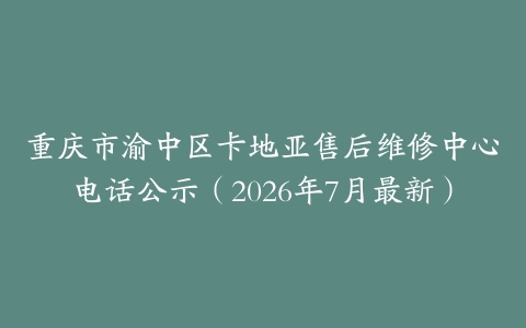 重庆市渝中区卡地亚售后维修中心电话公示（2026年7月最新）