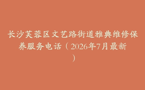长沙芙蓉区文艺路街道雅典维修保养服务电话（2026年7月最新）