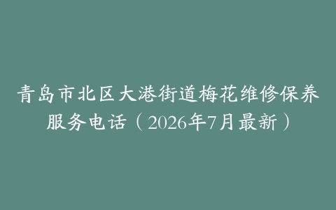 青岛市北区大港街道梅花维修保养服务电话（2026年7月最新）