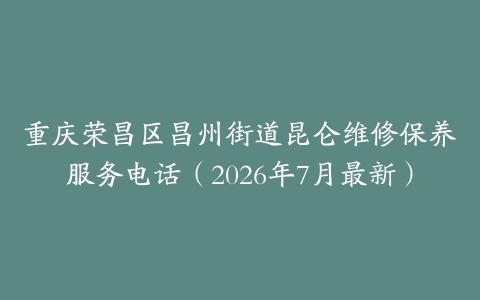 重庆荣昌区昌州街道昆仑维修保养服务电话（2026年7月最新）