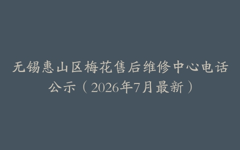 无锡惠山区梅花售后维修中心电话公示（2026年7月最新）