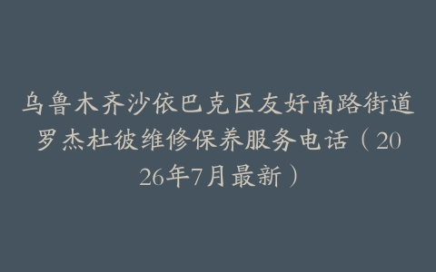 乌鲁木齐沙依巴克区友好南路街道罗杰杜彼维修保养服务电话（2026年7月最新）
