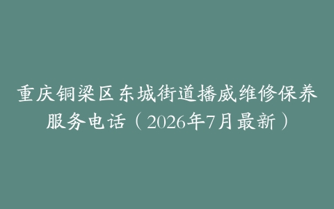 重庆铜梁区东城街道播威维修保养服务电话（2026年7月最新）