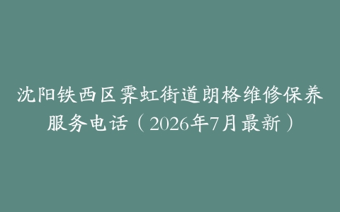 沈阳铁西区霁虹街道朗格维修保养服务电话（2026年7月最新）