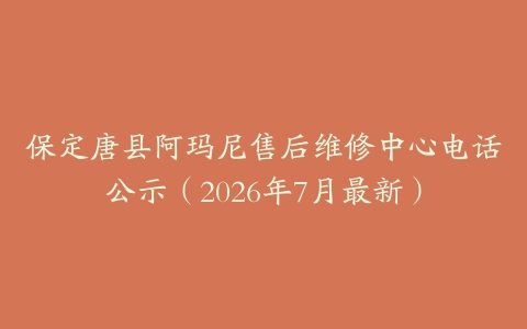 保定唐县阿玛尼售后维修中心电话公示（2026年7月最新）