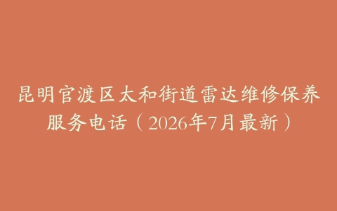 昆明官渡区太和街道雷达维修保养服务电话（2026年7月最新）
