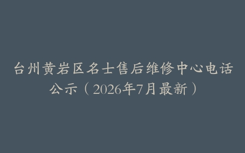 台州黄岩区名士售后维修中心电话公示（2026年7月最新）