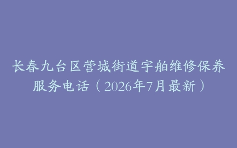 长春九台区营城街道宇舶维修保养服务电话（2026年7月最新）