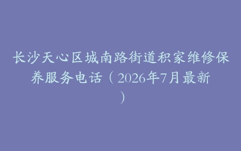 长沙天心区城南路街道积家维修保养服务电话（2026年7月最新）