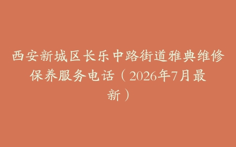 西安新城区长乐中路街道雅典维修保养服务电话（2026年7月最新）