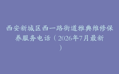 西安新城区西一路街道雅典维修保养服务电话（2026年7月最新）