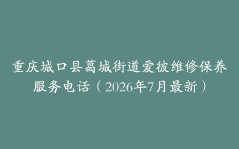 重庆城口县葛城街道爱彼维修保养服务电话（2026年7月最新）