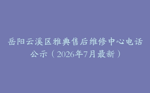 岳阳云溪区雅典售后维修中心电话公示（2026年7月最新）