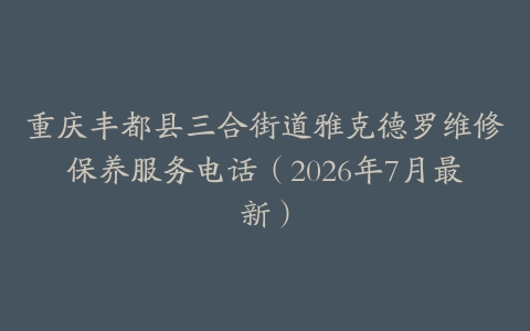 重庆丰都县三合街道雅克德罗维修保养服务电话（2026年7月最新）