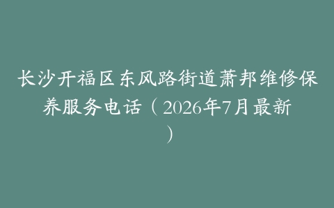 长沙开福区东风路街道萧邦维修保养服务电话（2026年7月最新）