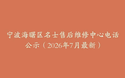 宁波海曙区名士售后维修中心电话公示（2026年7月最新）