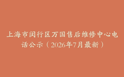 上海市闵行区万国售后维修中心电话公示（2026年7月最新）