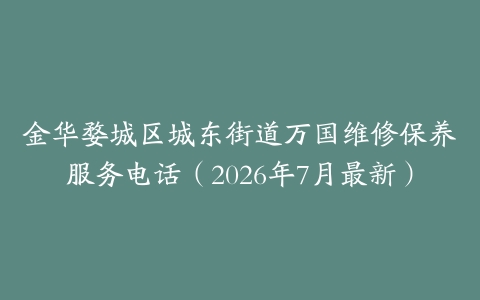 金华婺城区城东街道万国维修保养服务电话（2026年7月最新）