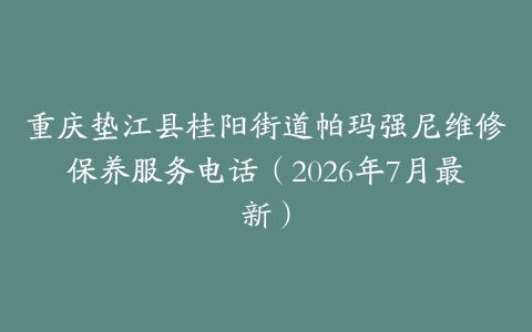 重庆垫江县桂阳街道帕玛强尼维修保养服务电话（2026年7月最新）