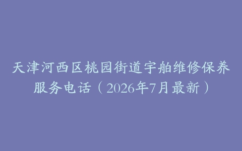 天津河西区桃园街道宇舶维修保养服务电话（2026年7月最新）