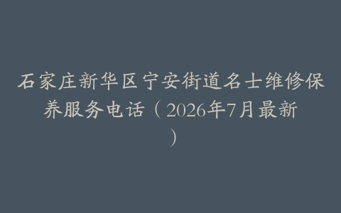 石家庄新华区宁安街道名士维修保养服务电话（2026年7月最新）