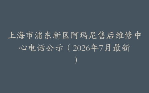 上海市浦东新区阿玛尼售后维修中心电话公示（2026年7月最新）