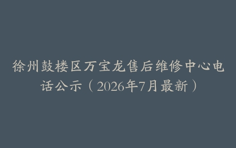 徐州鼓楼区万宝龙售后维修中心电话公示（2026年7月最新）