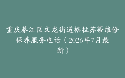 重庆綦江区文龙街道格拉苏蒂维修保养服务电话（2026年7月最新）