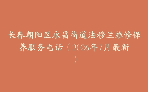 长春朝阳区永昌街道法穆兰维修保养服务电话（2026年7月最新）