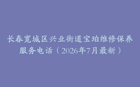 长春宽城区兴业街道宝珀维修保养服务电话（2026年7月最新）