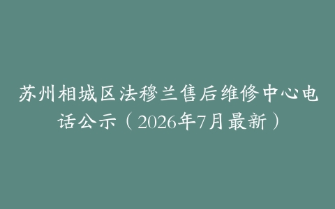 苏州相城区法穆兰售后维修中心电话公示（2026年7月最新）