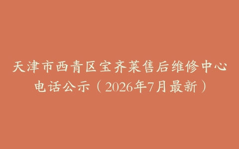 天津市西青区宝齐莱售后维修中心电话公示（2026年7月最新）