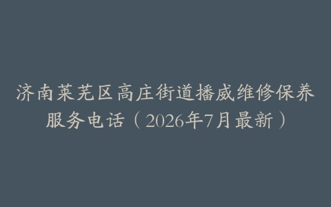 济南莱芜区高庄街道播威维修保养服务电话（2026年7月最新）