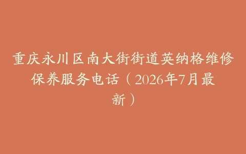 重庆永川区南大街街道英纳格维修保养服务电话（2026年7月最新）
