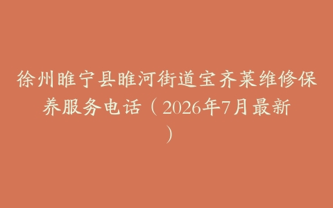 徐州睢宁县睢河街道宝齐莱维修保养服务电话（2026年7月最新）