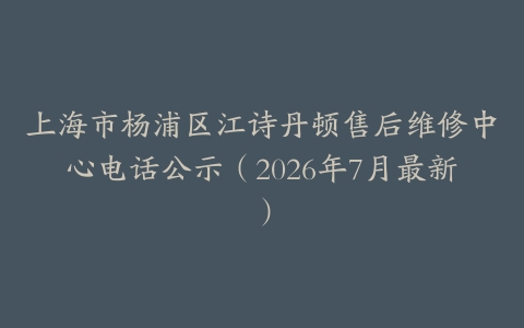 上海市杨浦区江诗丹顿售后维修中心电话公示（2026年7月最新）