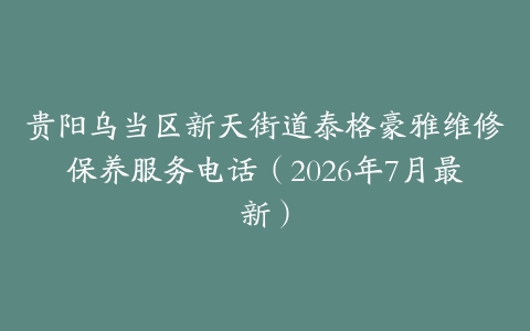 贵阳乌当区新天街道泰格豪雅维修保养服务电话（2026年7月最新）