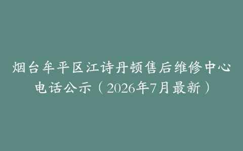 烟台牟平区江诗丹顿售后维修中心电话公示（2026年7月最新）