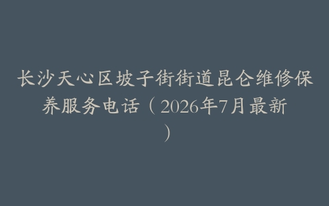 长沙天心区坡子街街道昆仑维修保养服务电话（2026年7月最新）