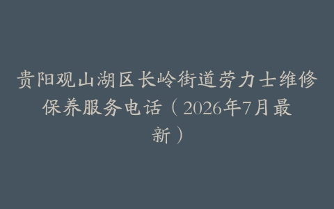 贵阳观山湖区长岭街道劳力士维修保养服务电话（2026年7月最新）